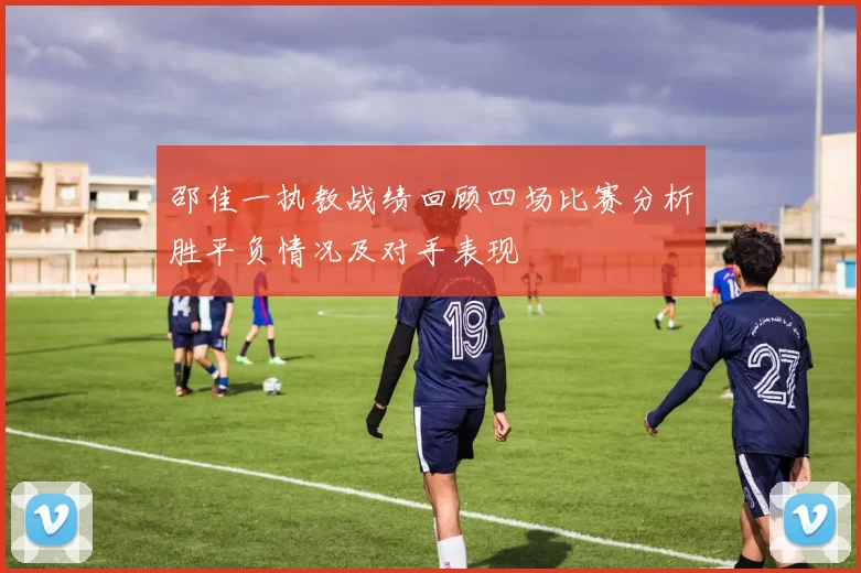 邵佳一执教战绩回顾四场比赛分析胜平负情况及对手表现