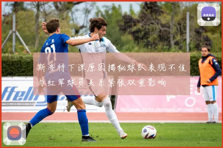 斯洛特下课原因揭秘球队表现不佳与红军球员关系紧张双重影响
