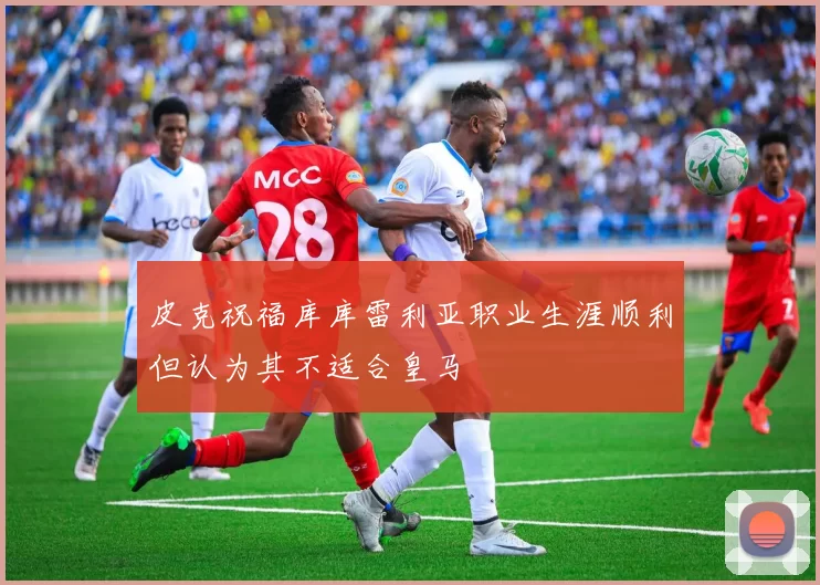 皮克祝福库库雷利亚职业生涯顺利但认为其不适合皇马